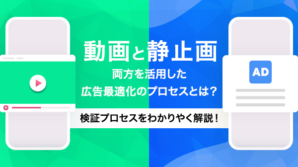 動画と静止画。両方を活用した広告最適化のプロセスとは？