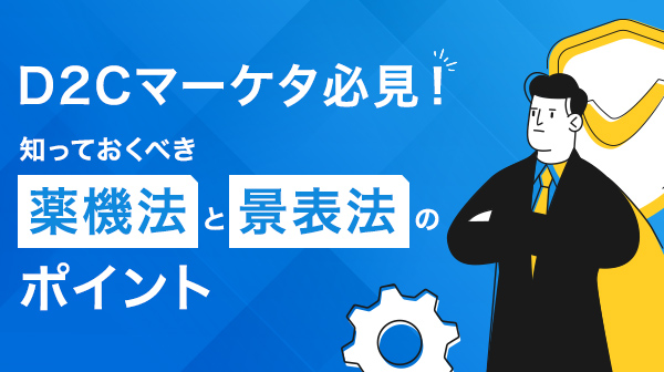 D2Cマーケタ必見！知っておくべき薬機法と景表法のポイント【チェックリスト付】