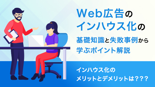 Web広告のインハウス化の基礎知識と失敗事例から学ぶポイント解説